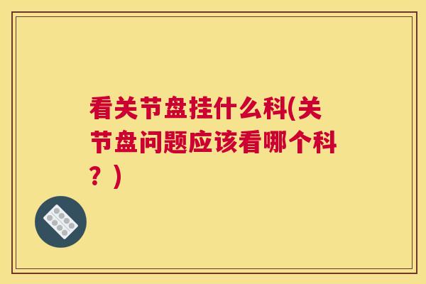 看关节盘挂什么科(关节盘问题应该看哪个科？)
