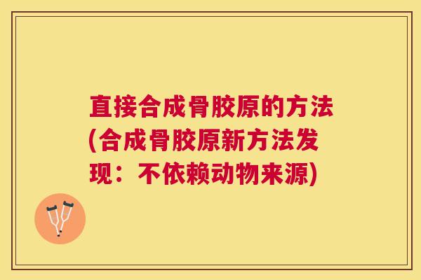 直接合成骨胶原的方法(合成骨胶原新方法发现：不依赖动物来源)