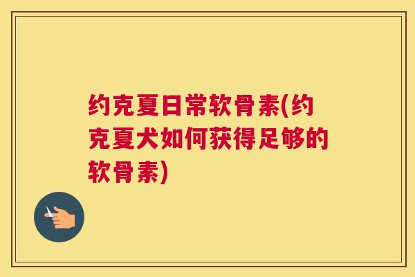 约克夏日常软骨素(约克夏犬如何获得足够的软骨素)