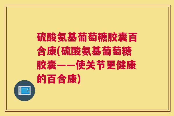硫酸氨基葡萄糖胶囊百合康(硫酸氨基葡萄糖胶囊——使关节更健康的百合康)