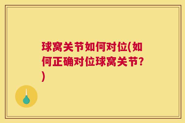 球窝关节如何对位(如何正确对位球窝关节？)