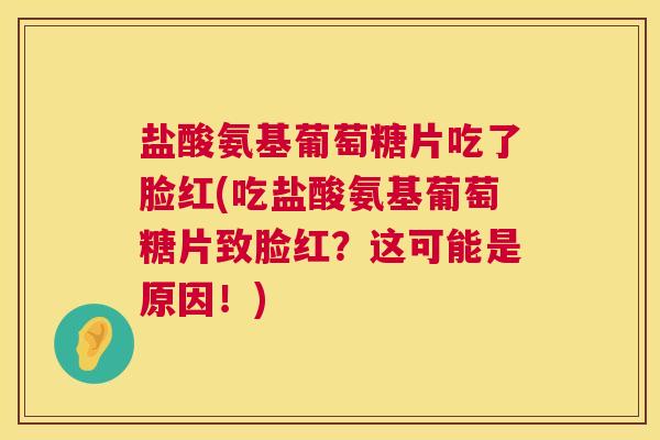 盐酸氨基葡萄糖片吃了脸红(吃盐酸氨基葡萄糖片致脸红？这可能是原因！)