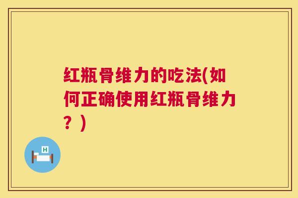 红瓶骨维力的吃法(如何正确使用红瓶骨维力？)