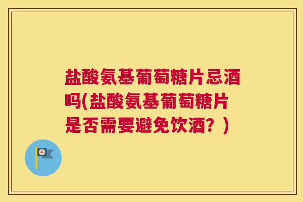 盐酸氨基葡萄糖片忌酒吗(盐酸氨基葡萄糖片是否需要避免饮酒？)
