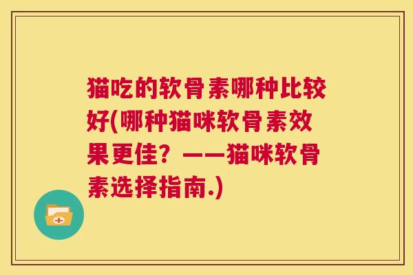 猫吃的软骨素哪种比较好(哪种猫咪软骨素效果更佳？——猫咪软骨素选择指南.)