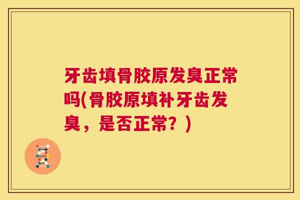 牙齿填骨胶原发臭正常吗(骨胶原填补牙齿发臭，是否正常？)