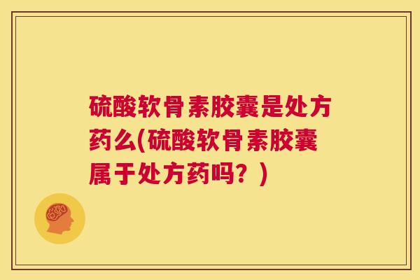 硫酸软骨素胶囊是处方药么(硫酸软骨素胶囊属于处方药吗？)