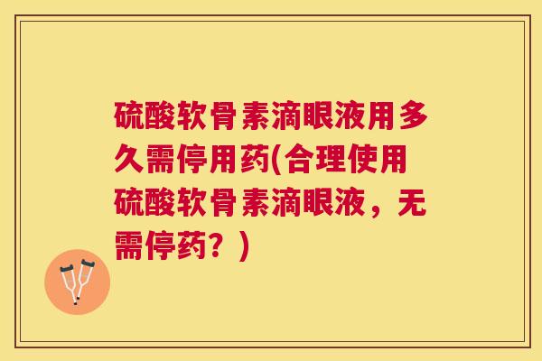 硫酸软骨素滴眼液用多久需停用药(合理使用硫酸软骨素滴眼液，无需停药？)