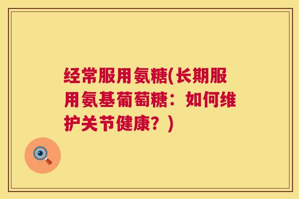 经常服用氨糖(长期服用氨基葡萄糖：如何维护关节健康？)