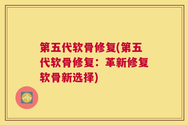 第五代软骨修复(第五代软骨修复：革新修复软骨新选择)