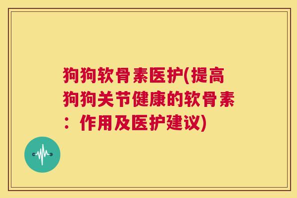 狗狗软骨素医护(提高狗狗关节健康的软骨素：作用及医护建议)