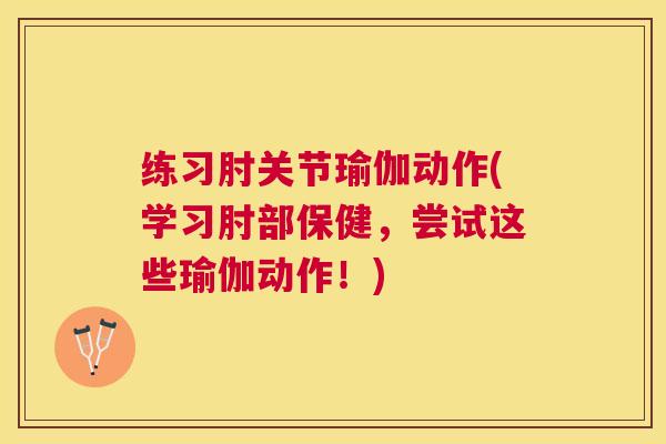 练习肘关节瑜伽动作(学习肘部保健，尝试这些瑜伽动作！)