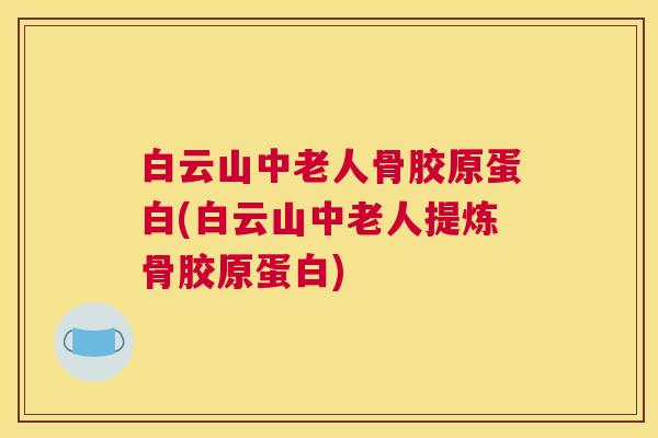 白云山中老人骨胶原蛋白(白云山中老人提炼骨胶原蛋白)