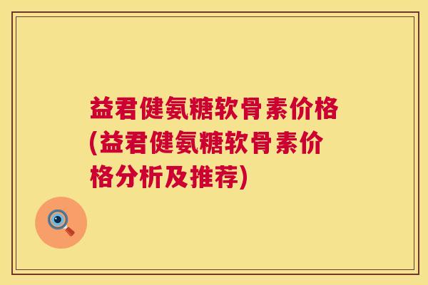 益君健氨糖软骨素价格(益君健氨糖软骨素价格分析及推荐) 益君健氨糖软骨素价格(益君健氨糖软骨素价格分析及推荐)