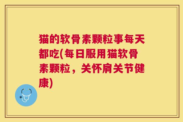 猫的软骨素颗粒事每天都吃(每日服用猫软骨素颗粒，关怀肩关节健康)