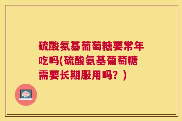 硫酸氨基葡萄糖要常年吃吗(硫酸氨基葡萄糖需要长期服用吗？)