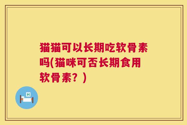 猫猫可以长期吃软骨素吗(猫咪可否长期食用软骨素？)