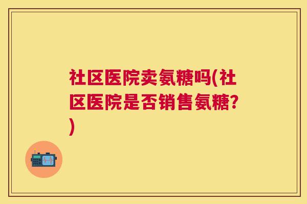 社区医院卖氨糖吗(社区医院是否销售氨糖？)