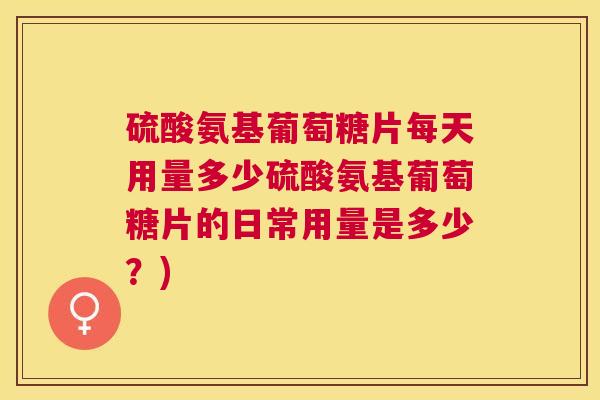 硫酸氨基葡萄糖片每天用量多少硫酸氨基葡萄糖片的日常用量是多少？)