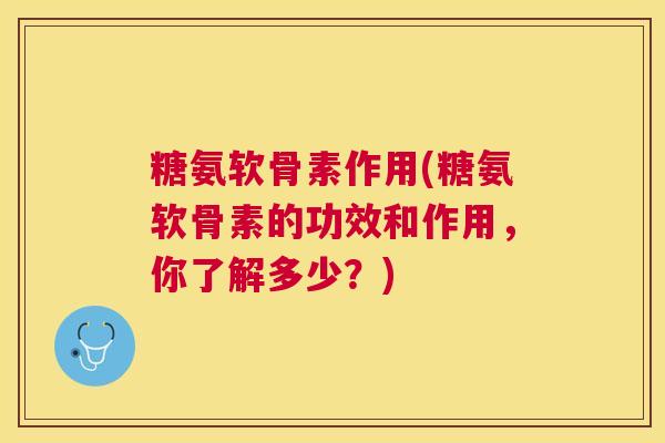 糖氨软骨素作用(糖氨软骨素的功效和作用，你了解多少？)