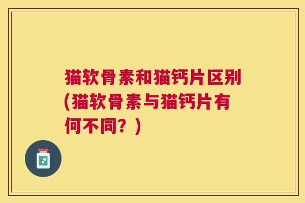 猫软骨素和猫钙片区别(猫软骨素与猫钙片有何不同？)