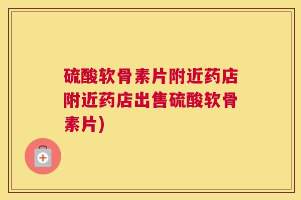 硫酸软骨素片附近药店附近药店出售硫酸软骨素片)