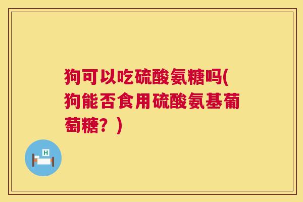 狗可以吃硫酸氨糖吗(狗能否食用硫酸氨基葡萄糖？)