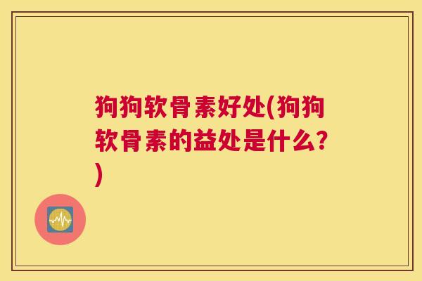 狗狗软骨素好处(狗狗软骨素的益处是什么？)