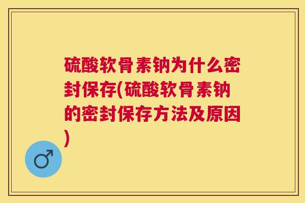 硫酸软骨素钠为什么密封保存(硫酸软骨素钠的密封保存方法及原因)