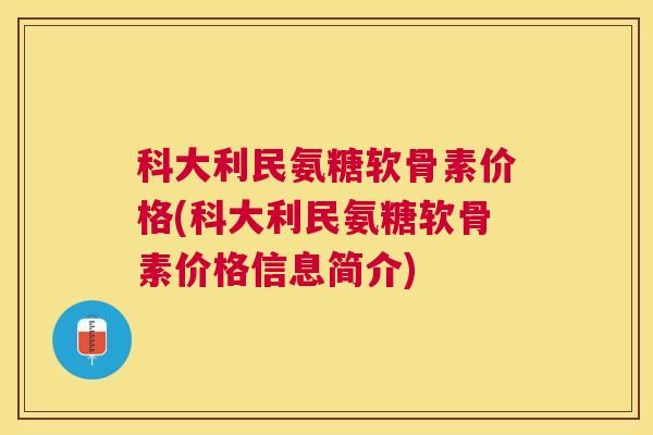 科大利民氨糖软骨素价格(科大利民氨糖软骨素价格信息简介)