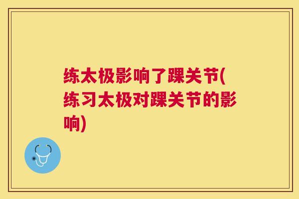 练太极影响了踝关节(练习太极对踝关节的影响)