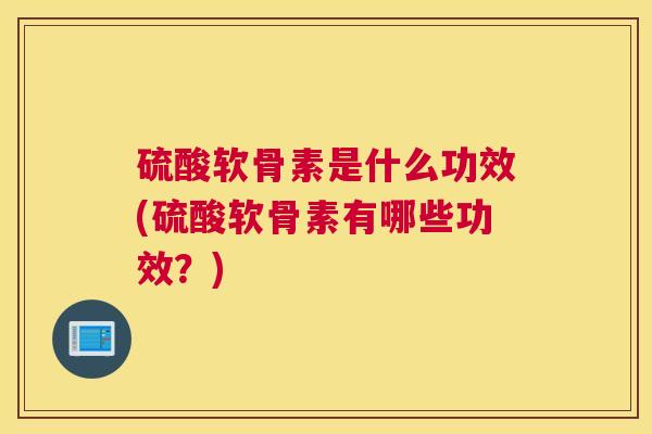 硫酸软骨素是什么功效(硫酸软骨素有哪些功效？)