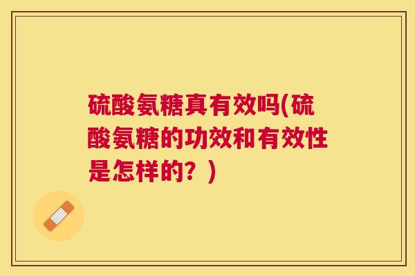 硫酸氨糖真有效吗(硫酸氨糖的功效和有效性是怎样的？)