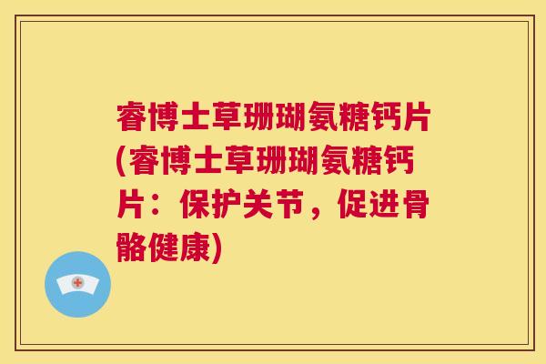睿博士草珊瑚氨糖钙片(睿博士草珊瑚氨糖钙片：保护关节，促进骨骼健康)