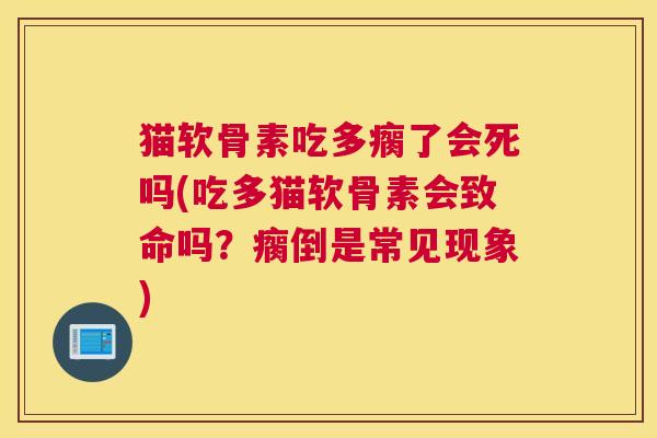 猫软骨素吃多瘸了会死吗(吃多猫软骨素会致命吗？瘸倒是常见现象)