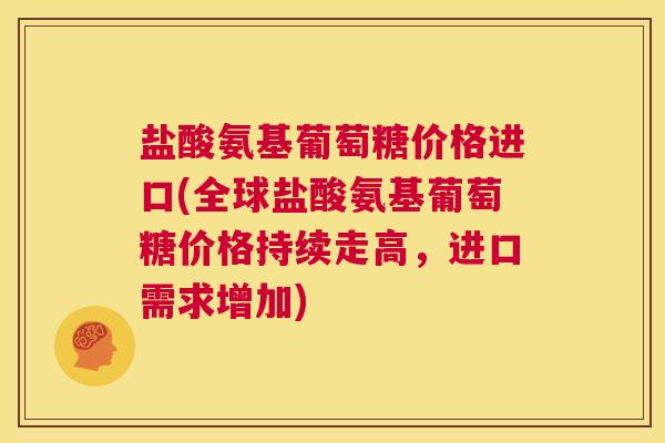 盐酸氨基葡萄糖价格进口(全球盐酸氨基葡萄糖价格持续走高，进口需求增加)