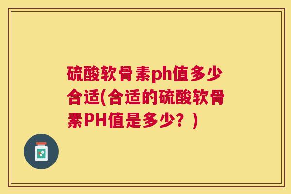 硫酸软骨素ph值多少合适(合适的硫酸软骨素PH值是多少？)