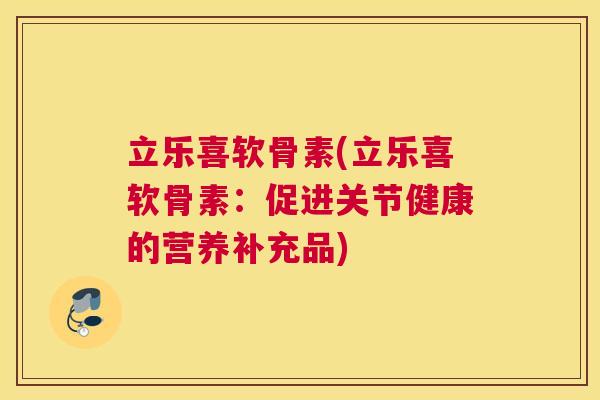 立乐喜软骨素(立乐喜软骨素：促进关节健康的营养补充品)