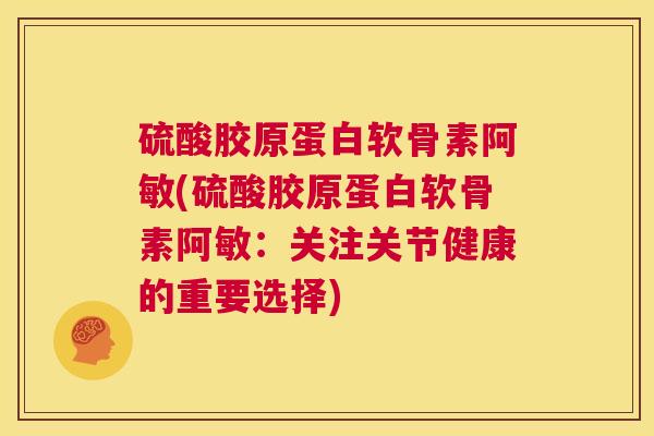 硫酸胶原蛋白软骨素阿敏(硫酸胶原蛋白软骨素阿敏：关注关节健康的重要选择)