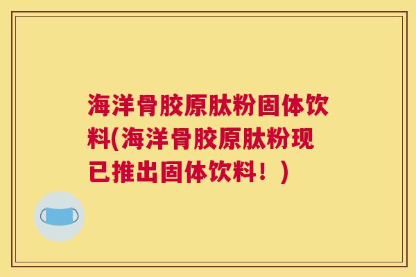 海洋骨胶原肽粉固体饮料(海洋骨胶原肽粉现已推出固体饮料！)
