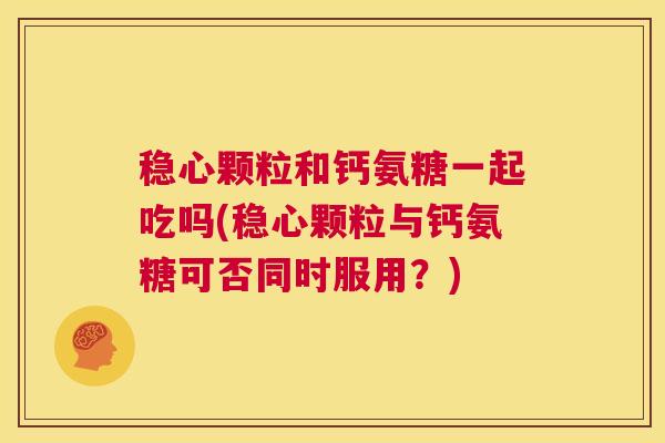 稳心颗粒和钙氨糖一起吃吗(稳心颗粒与钙氨糖可否同时服用？)