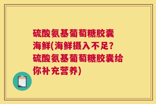 硫酸氨基葡萄糖胶囊 海鲜(海鲜摄入不足？硫酸氨基葡萄糖胶囊给你补充营养)