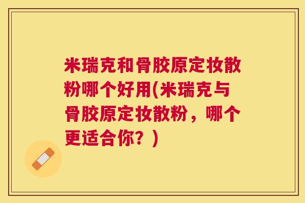 米瑞克和骨胶原定妆散粉哪个好用(米瑞克与骨胶原定妆散粉，哪个更适合你？)