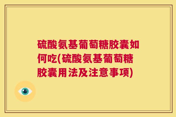硫酸氨基葡萄糖胶囊如何吃(硫酸氨基葡萄糖胶囊用法及注意事项)