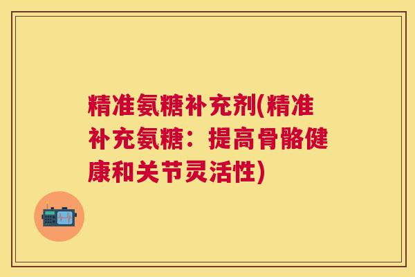 精准氨糖补充剂(精准补充氨糖：提高骨骼健康和关节灵活性)