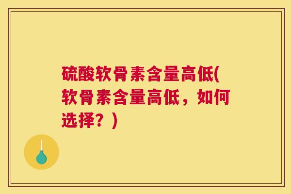 硫酸软骨素含量高低(软骨素含量高低，如何选择？)