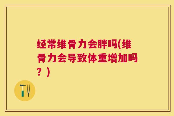 经常维骨力会胖吗(维骨力会导致体重增加吗？)