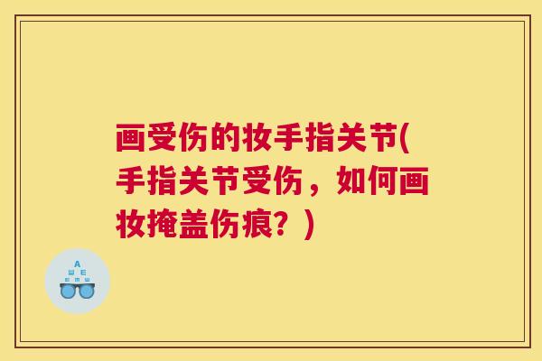画受伤的妆手指关节(手指关节受伤，如何画妆掩盖伤痕？)