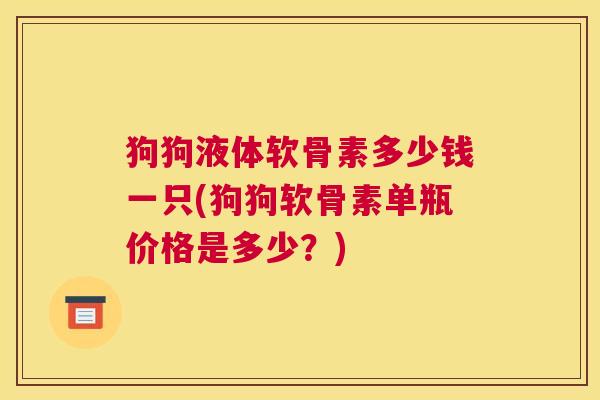 狗狗液体软骨素多少钱一只(狗狗软骨素单瓶价格是多少？)