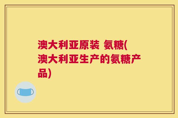 澳大利亚原装 氨糖(澳大利亚生产的氨糖产品)